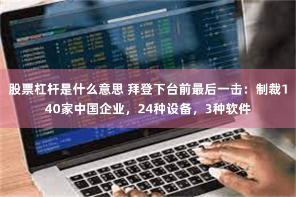 股票杠杆是什么意思 拜登下台前最后一击：制裁140家中国企业，24种设备，3种软件