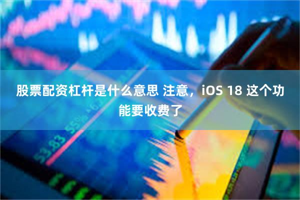 股票配资杠杆是什么意思 注意，iOS 18 这个功能要收费了