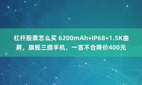 杠杆股票怎么买 6200mAh+IP68+1.5K曲屏，旗舰三摄手机，一言不合降价400元