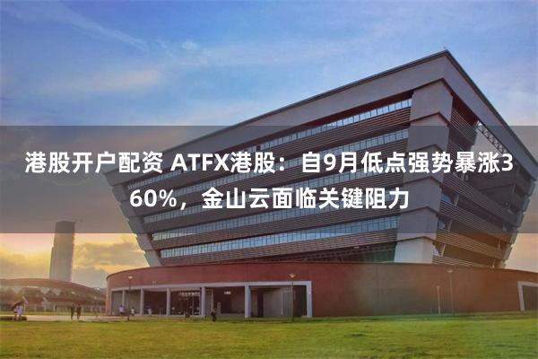 港股开户配资 ATFX港股：自9月低点强势暴涨360%，金山云面临关键阻力