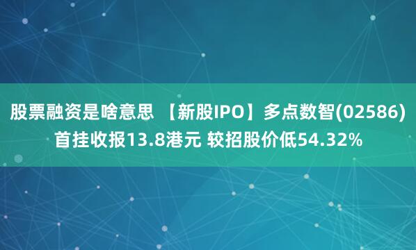 股票融资是啥意思 【新股IPO】多点数智(02586)首挂收报13.8港元 较招股价低54.32%