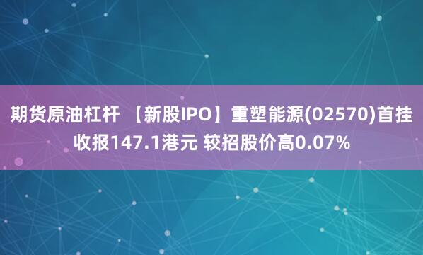 期货原油杠杆 【新股IPO】重塑能源(02570)首挂收报147.1港元 较招股价高0.07%