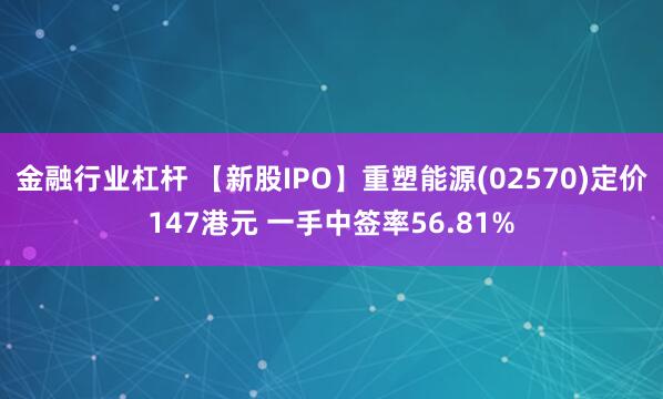 金融行业杠杆 【新股IPO】重塑能源(02570)定价147港元 一手中签率56.81%