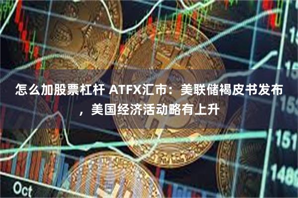 怎么加股票杠杆 ATFX汇市：美联储褐皮书发布，美国经济活动略有上升