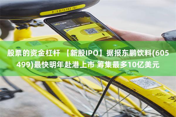 股票的资金杠杆 【新股IPO】据报东鹏饮料(605499)最快明年赴港上市 筹集最多10亿美元