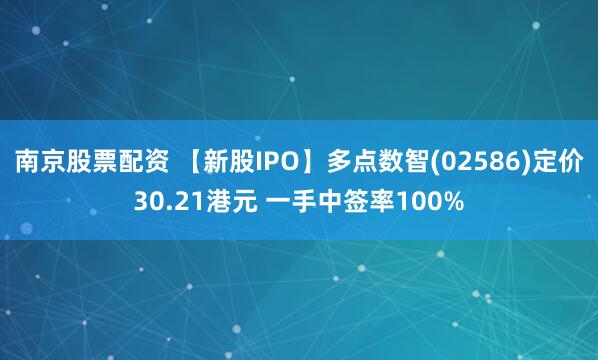 南京股票配资 【新股IPO】多点数智(02586)定价30.21港元 一手中签率100%