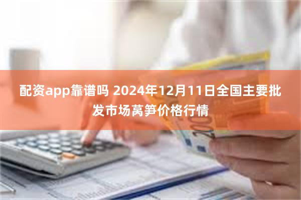 配资app靠谱吗 2024年12月11日全国主要批发市场莴笋价格行情