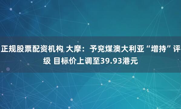 正规股票配资机构 大摩：予兖煤澳大利亚“增持”评级 目标价上调至39.93港元