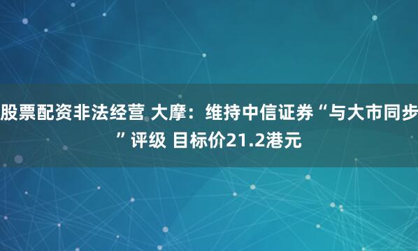 股票配资非法经营 大摩：维持中信证券“与大市同步”评级 目标价21.2港元