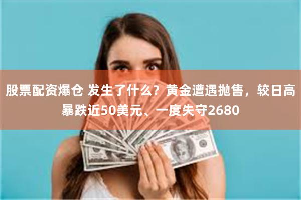 股票配资爆仓 发生了什么？黄金遭遇抛售，较日高暴跌近50美元、一度失守2680