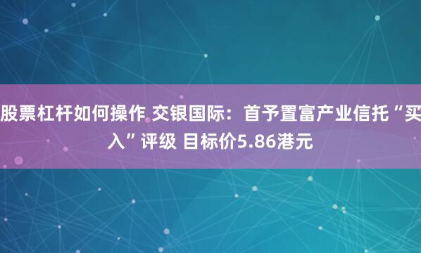 股票杠杆如何操作 交银国际：首予置富产业信托“买入”评级 目标价5.86港元