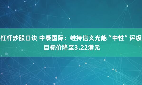 杠杆炒股口诀 中泰国际：维持信义光能“中性”评级 目标价降至3.22港元