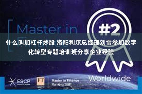 什么叫加杠杆炒股 洛阳利尔总经理刘雷参加数字化转型专题培训班分享企业经验