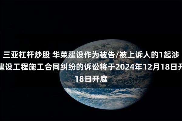 三亚杠杆炒股 华荣建设作为被告/被上诉人的1起涉及建设工程施工合同纠纷的诉讼将于2024年12月18日开庭