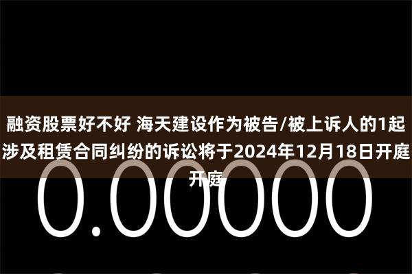 融资股票好不好 海天建设作为被告/被上诉人的1起涉及租赁合同纠纷的诉讼将于2024年12月18日开庭