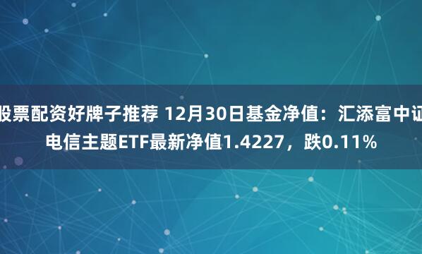 股票配资好牌子推荐 12月30日基金净值：汇添富中证电信主题ETF最新净值1.4227，跌0.11%