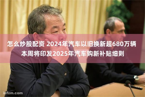 怎么炒股配资 2024年汽车以旧换新超680万辆 本周将印发2025年汽车购新补贴细则