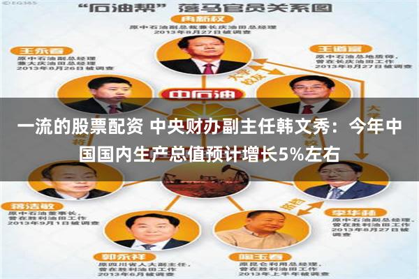 一流的股票配资 中央财办副主任韩文秀：今年中国国内生产总值预计增长5%左右