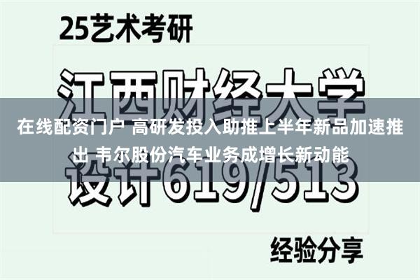 在线配资门户 高研发投入助推上半年新品加速推出 韦尔股份汽车业务成增长新动能