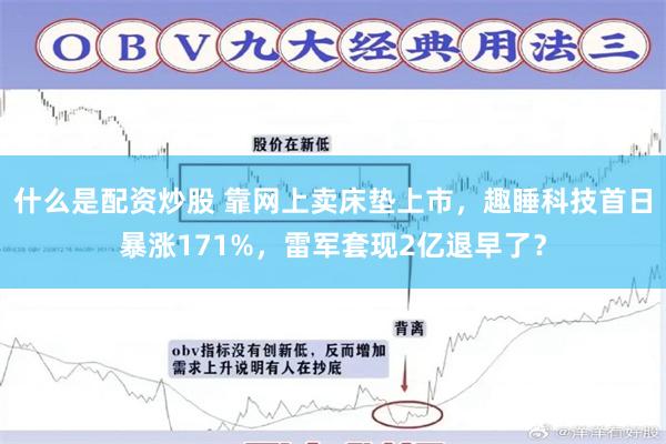 什么是配资炒股 靠网上卖床垫上市，趣睡科技首日暴涨171%，雷军套现2亿退早了？