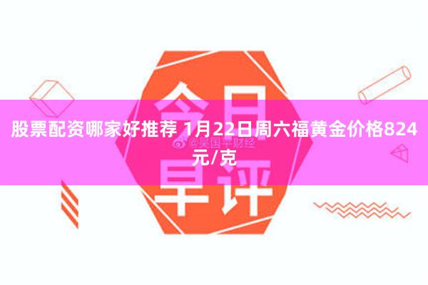 股票配资哪家好推荐 1月22日周六福黄金价格824元/克