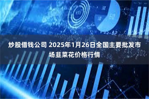 炒股借钱公司 2025年1月26日全国主要批发市场韭菜花价格行情