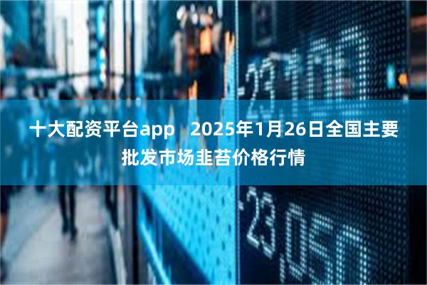 十大配资平台app   2025年1月26日全国主要批发市场韭苔价格行情