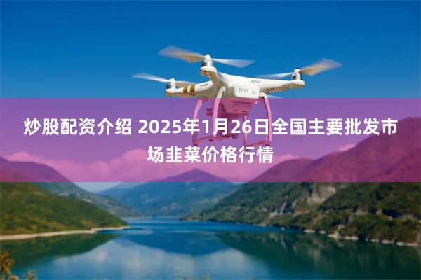 炒股配资介绍 2025年1月26日全国主要批发市场韭菜价格行情