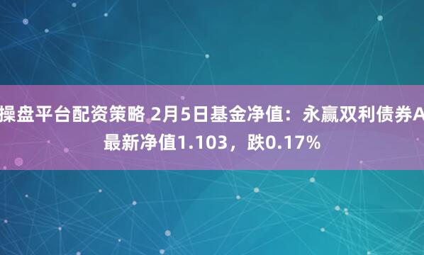 操盘平台配资策略 2月5日基金净值：永赢双利债券A最新净值1.103，跌0.17%