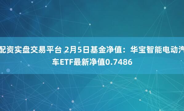 配资实盘交易平台 2月5日基金净值：华宝智能电动汽车ETF最新净值0.7486