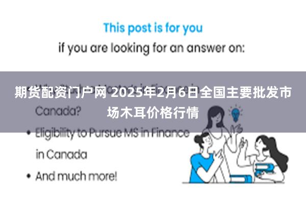 期货配资门户网 2025年2月6日全国主要批发市场木耳价格行情