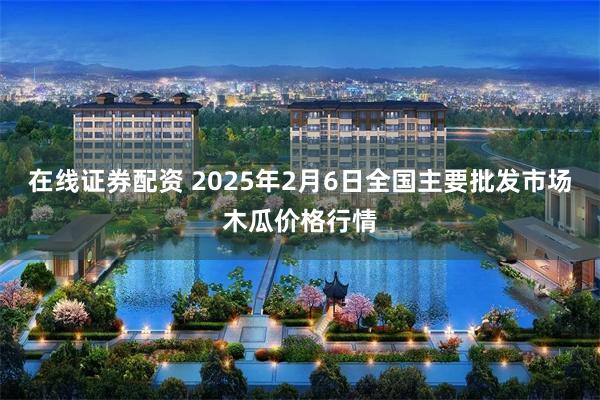 在线证券配资 2025年2月6日全国主要批发市场木瓜价格行情