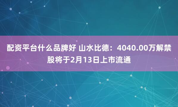 配资平台什么品牌好 山水比德：4040.00万解禁股将于2月13日上市流通