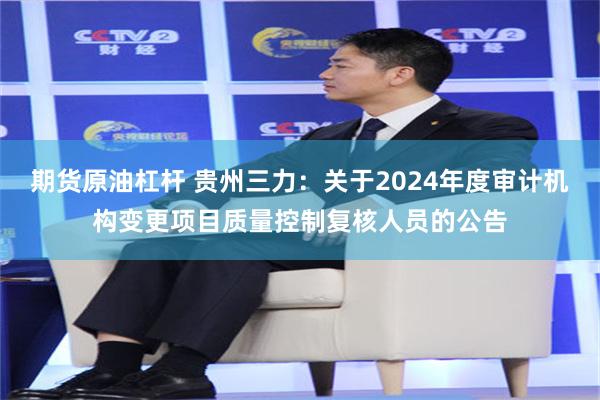 期货原油杠杆 贵州三力：关于2024年度审计机构变更项目质量控制复核人员的公告