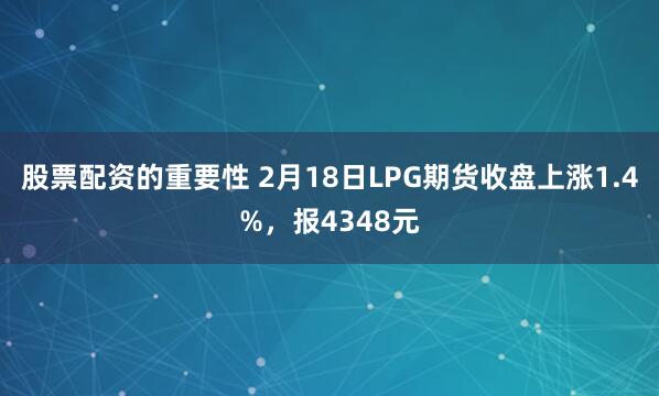 股票配资的重要性 2月18日LPG期货收盘上涨1.4%，报4348元