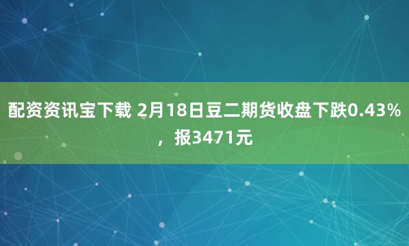 配资资讯宝下载 2月18日豆二期货收盘下跌0.43%，报3471元