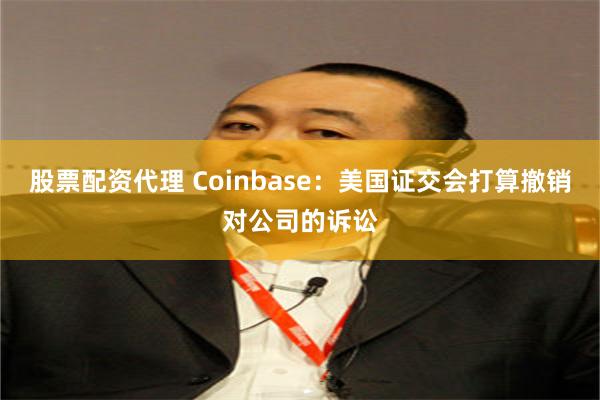 股票配资代理 Coinbase：美国证交会打算撤销对公司的诉讼