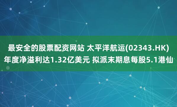 最安全的股票配资网站 太平洋航运(02343.HK)年度净溢利达1.32亿美元 拟派末期息每股5.1港仙