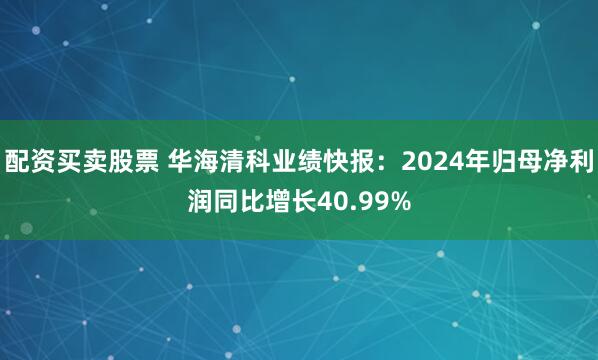 配资买卖股票 华海清科业绩快报：2024年归母净利润同比增长40.99%