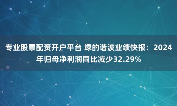 专业股票配资开户平台 绿的谐波业绩快报：2024年归母净利润同比减少32.29%