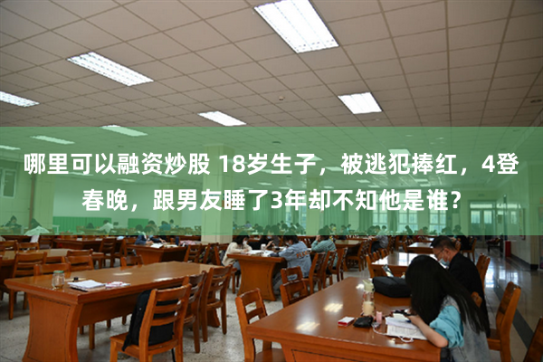 哪里可以融资炒股 18岁生子，被逃犯捧红，4登春晚，跟男友睡了3年却不知他是谁？