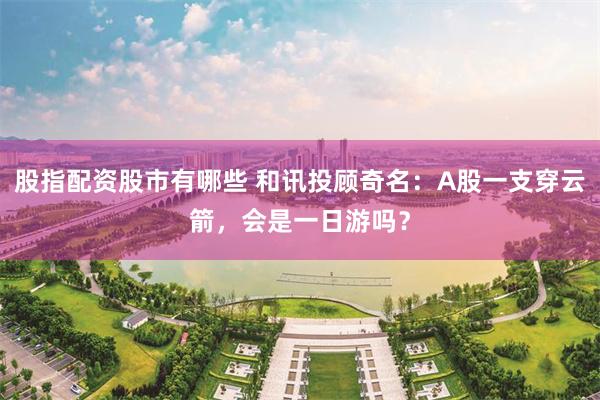 股指配资股市有哪些 和讯投顾奇名：A股一支穿云箭，会是一日游吗？