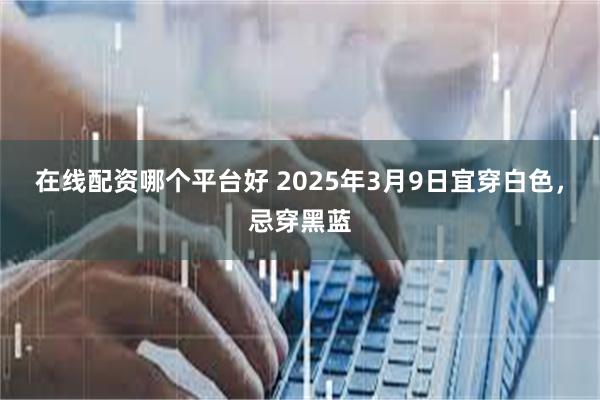 在线配资哪个平台好 2025年3月9日宜穿白色，忌穿黑蓝