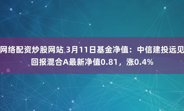 网络配资炒股网站 3月11日基金净值：中信建投远见回报混合A最新净值0.81，涨0.4%