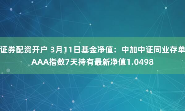 证券配资开户 3月11日基金净值：中加中证同业存单AAA指数7天持有最新净值1.0498