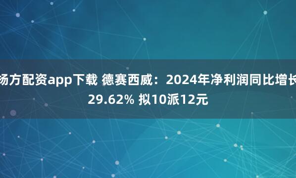 杨方配资app下载 德赛西威：2024年净利润同比增长29.62% 拟10派12元