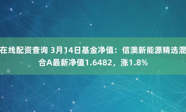 在线配资查询 3月14日基金净值：信澳新能源精选混合A最新净值1.6482，涨1.8%