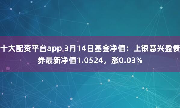 十大配资平台app 3月14日基金净值：上银慧兴盈债券最新净值1.0524，涨0.03%