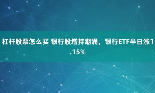 杠杆股票怎么买 银行股增持潮涌，银行ETF半日涨1.15%